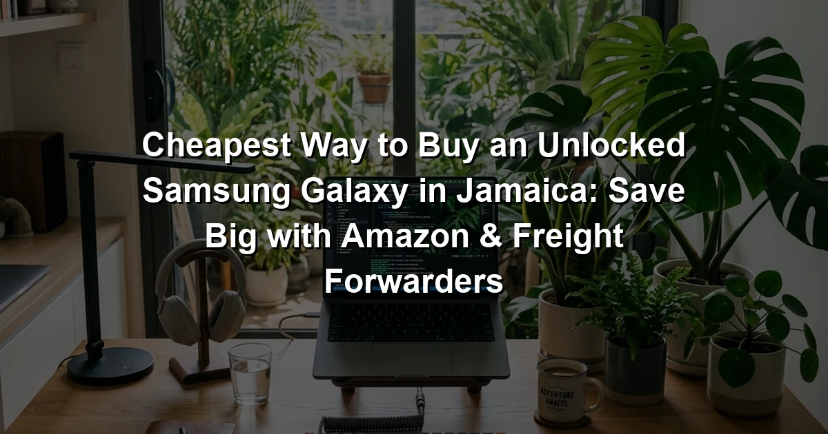 Cheapest Way to Buy an Unlocked Samsung Galaxy in Jamaica: Save Big with Amazon & Freight Forwarders