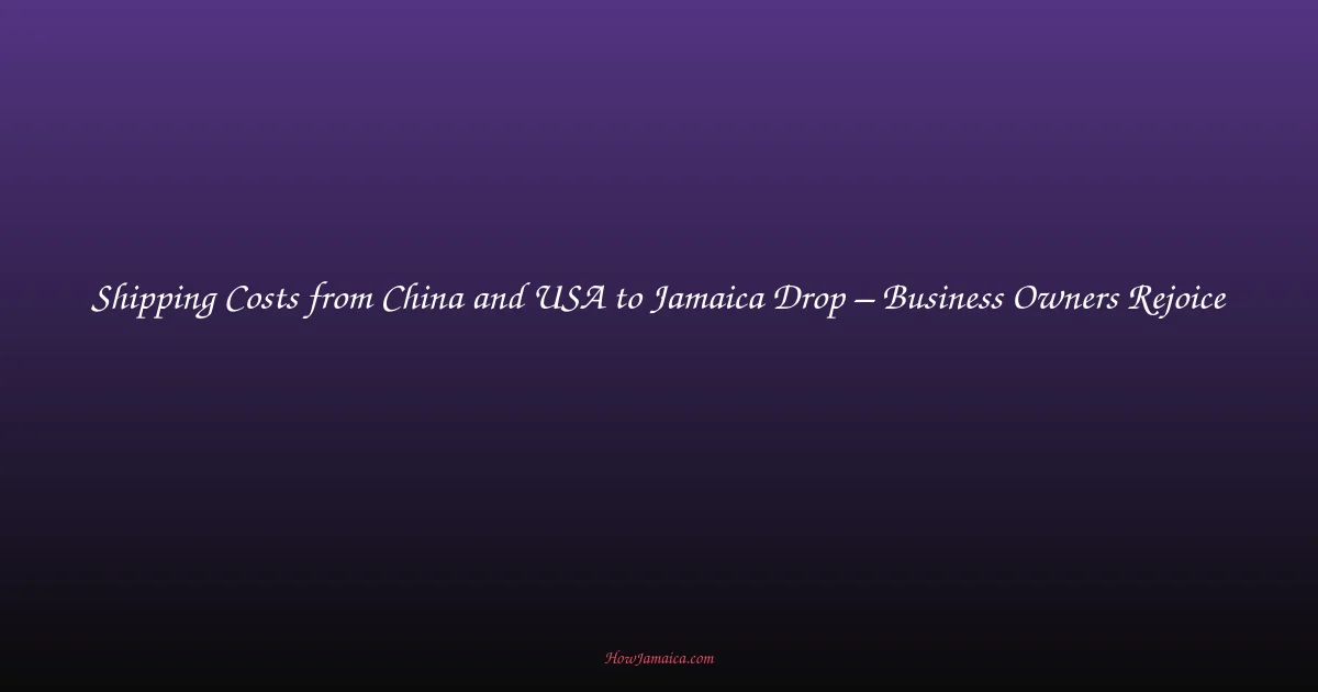 Shipping Costs from China and USA to Jamaica Drop – Business Owners Rejoice