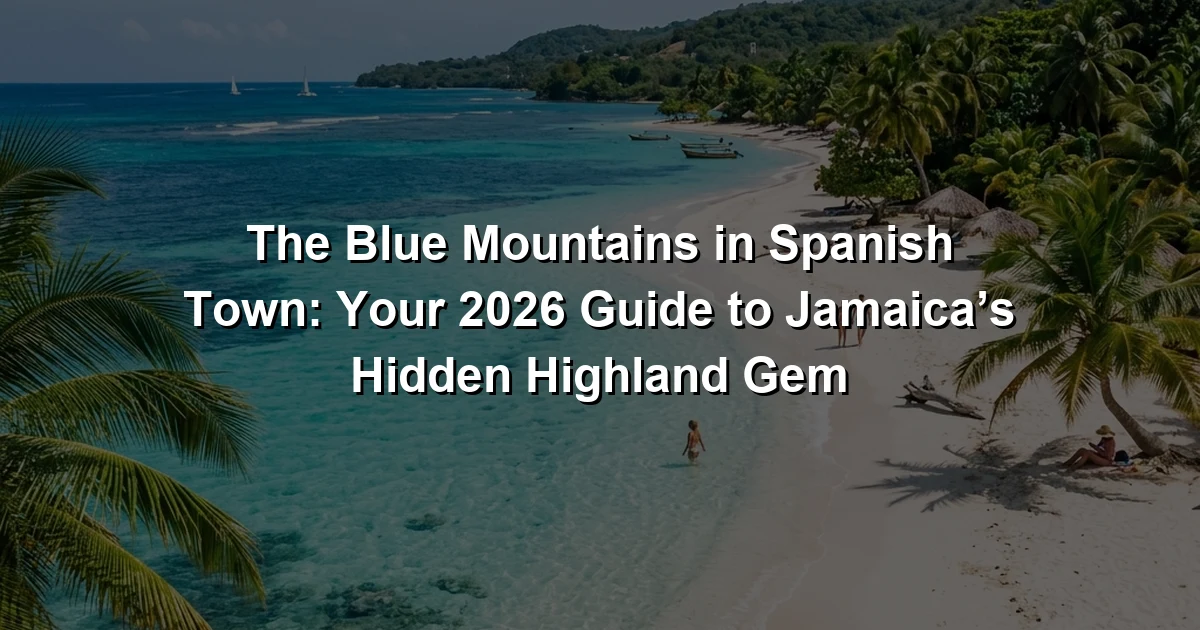 The Blue Mountains in Spanish Town: Your 2026 Guide to Jamaica’s Hidden Highland Gem