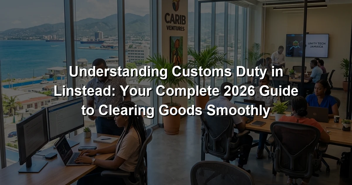 Understanding Customs Duty in Linstead: Your Complete 2026 Guide to Clearing Goods Smoothly